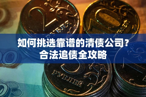 武汉如何挑选靠谱的清债公司?合法追债全攻略 武汉如何挑选靠谱的清债公司?合法追债全攻略