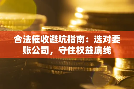 武汉合法催收避坑指南：选对要账公司，守住权益底线
