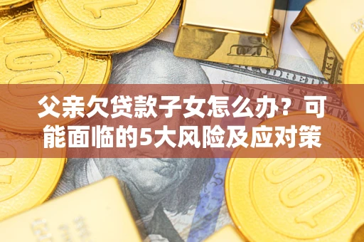 武汉父亲欠贷款子女怎么办?可能面临的5大风险及应对策略 武汉父亲欠贷款子女怎么办?可能面临的5大风险及应对策略