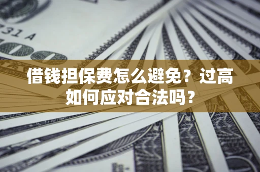 武汉借钱担保费怎么避免？过高如何应对合法吗？