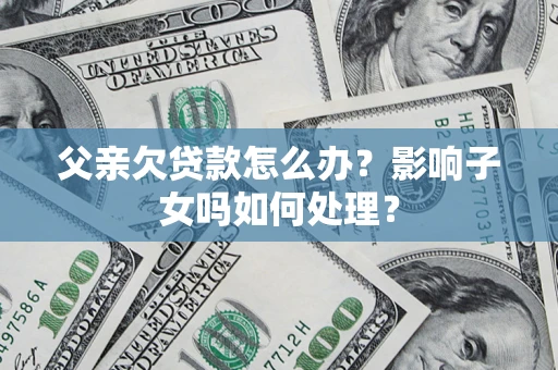 武汉父亲欠贷款怎么办？影响子女吗如何处理？