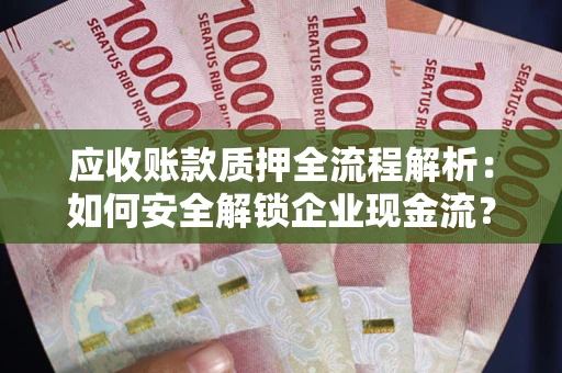 武汉应收账款质押全流程解析：如何安全解锁企业现金流？