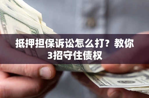 武汉抵押担保诉讼怎么打？教你3招守住债权