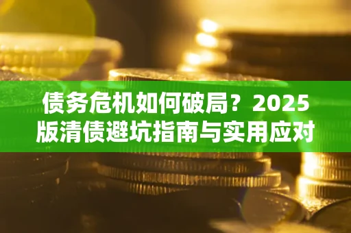 武汉债务危机如何破局？2025版清债避坑指南与实用应对策略