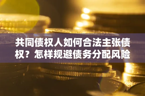 武汉共同债权人如何合法主张债权？怎样规避债务分配风险？