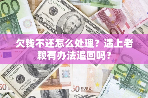 武汉欠钱不还怎么处理？遇上老赖有办法追回吗？