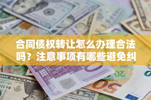 武汉合同债权转让怎么办理合法吗？注意事项有哪些避免纠纷？