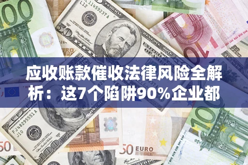 武汉应收账款催收法律风险全解析：这7个陷阱90%企业都踩过（含合规应对指南）
