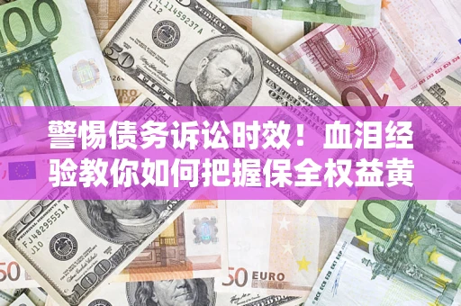 武汉警惕债务诉讼时效！血泪经验教你如何把握保全权益黄金期