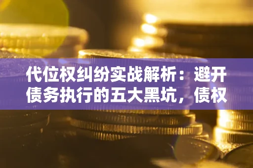 武汉代位权纠纷实战解析：避开债务执行的五大黑坑，债权人必看指南