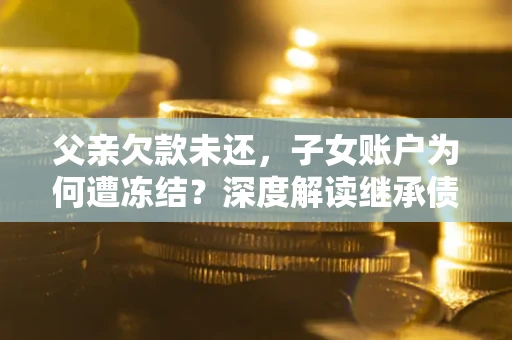 武汉父亲欠款未还，子女账户为何遭冻结？深度解读继承债务迷局