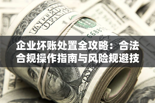 武汉企业坏账处置全攻略：合法合规操作指南与风险规避技巧解析