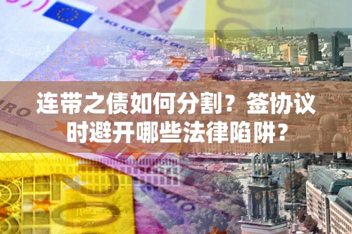武汉连带之债如何分割？签协议时避开哪些法律陷阱？