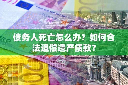 武汉债务人死亡怎么办？如何合法追偿遗产债款？