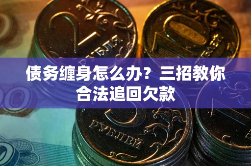武汉债务缠身怎么办？三招教你合法追回欠款