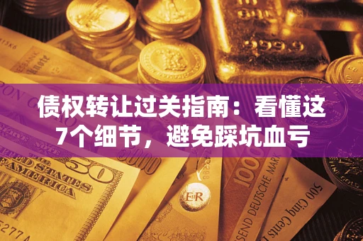 武汉债权转让过关指南：看懂这7个细节，避免踩坑血亏