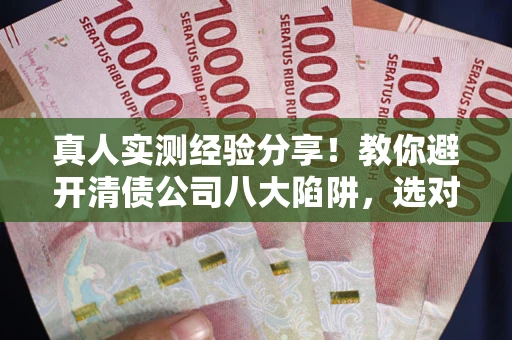 武汉真人实测经验分享！教你避开清债公司八大陷阱，选对机构少走十年弯路