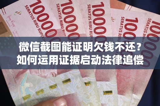 武汉微信截图能证明欠钱不还？如何运用证据启动法律追偿程序？