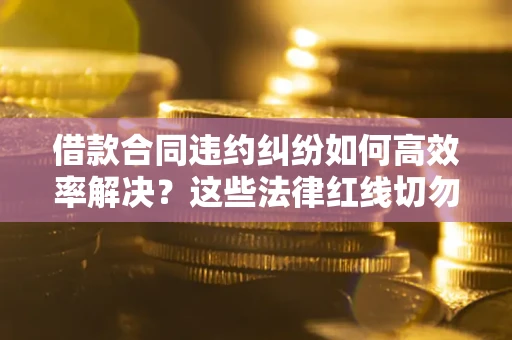 武汉借款合同违约纠纷如何高效率解决？这些法律红线切勿触碰