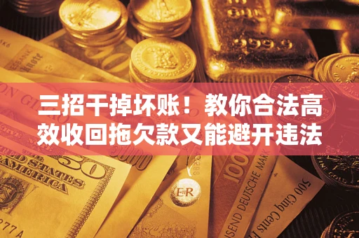 武汉三招干掉坏账！教你合法高效收回拖欠款又能避开违法雷区
