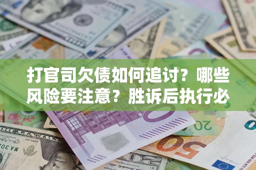 武汉打官司欠债如何追讨？哪些风险要注意？胜诉后执行必看！