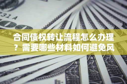 武汉合同债权转让流程怎么办理？需要哪些材料如何避免风险？