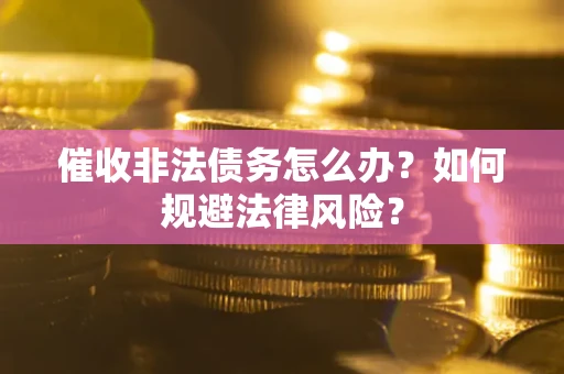 武汉催收非法债务怎么办？如何规避法律风险？