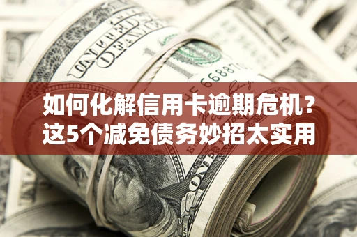 武汉如何化解信用卡逾期危机？这5个减免债务妙招太实用