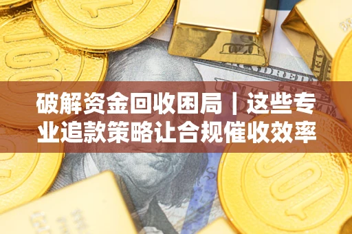 武汉破解资金回收困局｜这些专业追款策略让合规催收效率翻倍