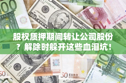 武汉股权质押期间转让公司股份？解除时躲开这些血泪坑！