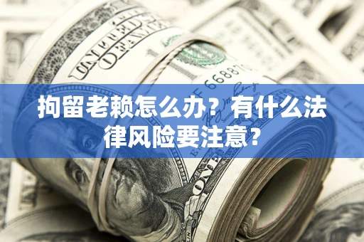 武汉拘留老赖怎么办？有什么法律风险要注意？