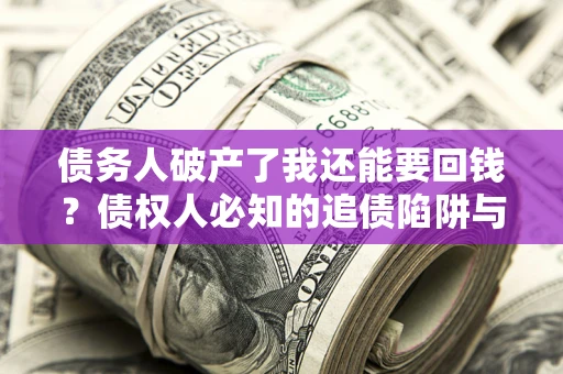 武汉债务人破产了我还能要回钱？债权人必知的追债陷阱与破局之道