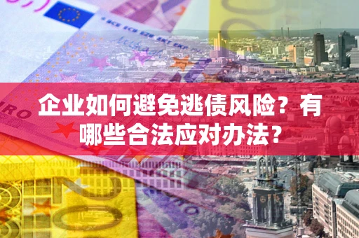 武汉企业如何避免逃债风险？有哪些合法应对办法？