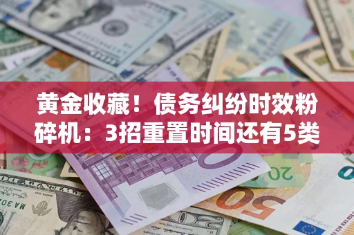 武汉黄金收藏！债务纠纷时效粉碎机：3招重置时间还有5类不设年限的特殊债务