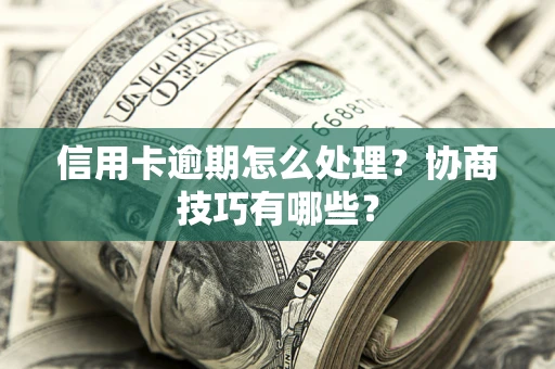 武汉信用卡逾期怎么处理？协商技巧有哪些？