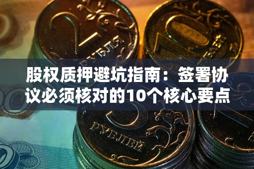武汉股权质押避坑指南:签署协议必须核对的10个核心要点 武汉股权质押避坑指南:签署协议必须核对的10个核心要点