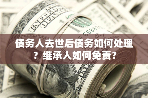 武汉债务人去世后债务如何处理？继承人如何免责？