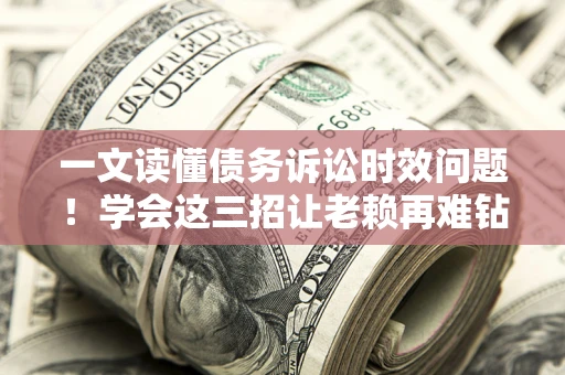 武汉一文读懂债务诉讼时效问题！学会这三招让老赖再难钻空子