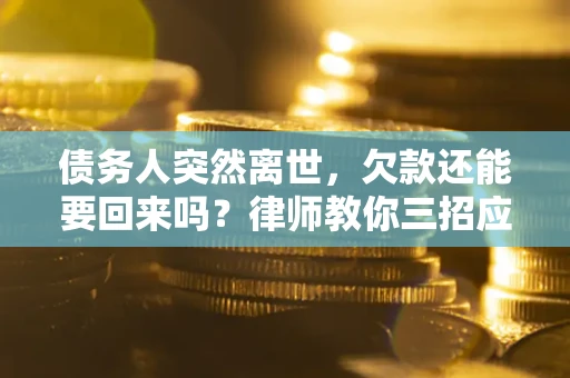 武汉债务人突然离世，欠款还能要回来吗？律师教你三招应对
