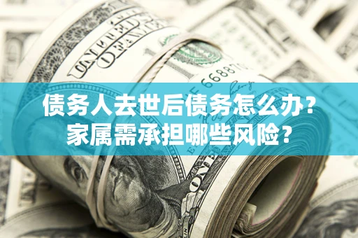 武汉债务人去世后债务怎么办？家属需承担哪些风险？