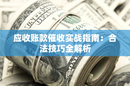 武汉应收账款催收实战指南：合法技巧全解析