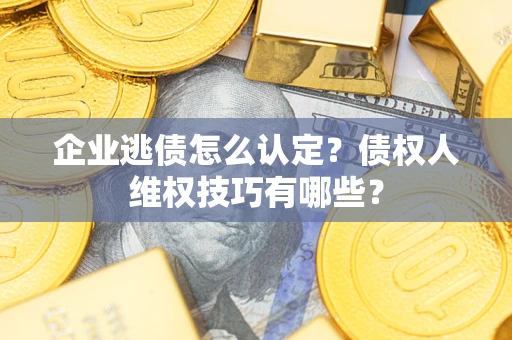 武汉企业逃债怎么认定？债权人维权技巧有哪些？