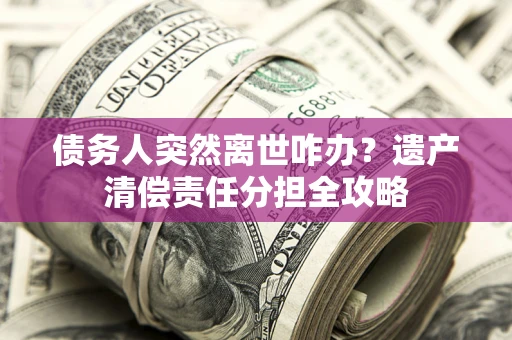 武汉债务人突然离世咋办？遗产清偿责任分担全攻略