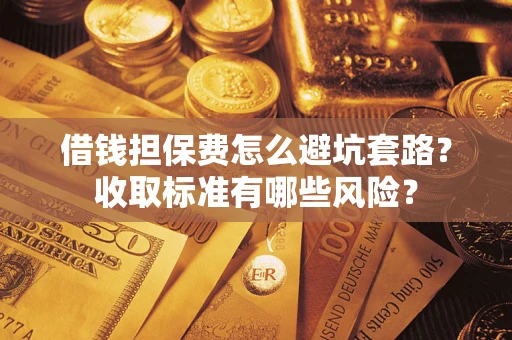 武汉借钱担保费怎么避坑套路?收取标准有哪些风险? 武汉借钱担保费怎么避坑套路?收取标准有哪些风险?