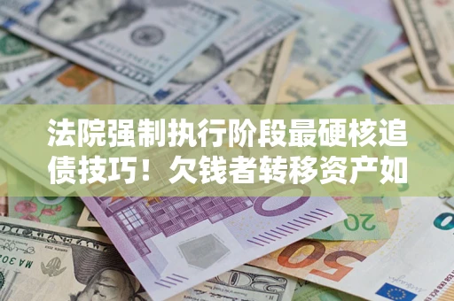 武汉法院强制执行阶段最硬核追债技巧！欠钱者转移资产如何破解？