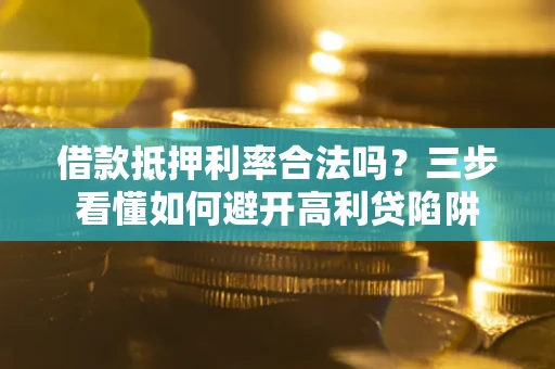 武汉借款抵押利率合法吗？三步看懂如何避开高利贷陷阱