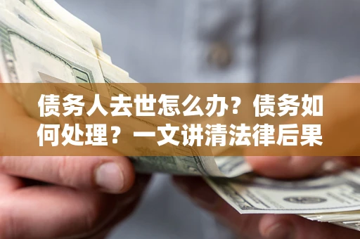 武汉债务人去世怎么办？债务如何处理？一文讲清法律后果