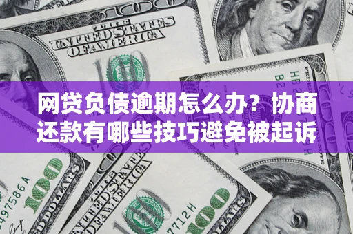 武汉网贷负债逾期怎么办？协商还款有哪些技巧避免被起诉？