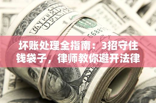 武汉坏账处理全指南：3招守住钱袋子，律师教你避开法律雷区
