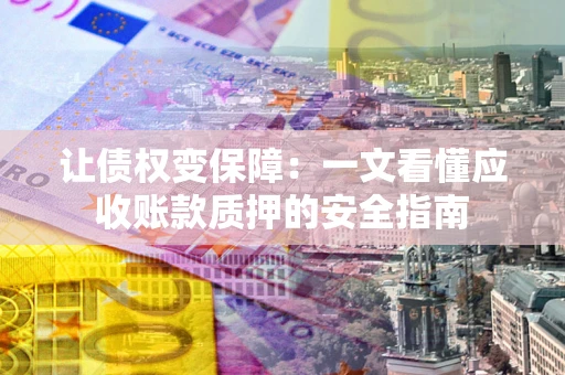 武汉让债权变保障：一文看懂应收账款质押的安全指南